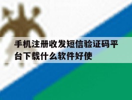 手机注册收发短信验证码平台下载什么软件好使的简单介绍