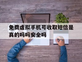 免费虚拟手机号收取短信是真的吗吗安全吗的简单介绍