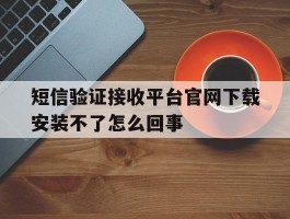 包含短信验证接收平台官网下载安装不了怎么回事的词条