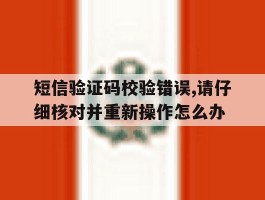短信验证码校验错误,请仔细核对并重新操作怎么办的简单介绍