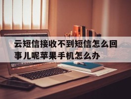 关于云短信接收不到短信怎么回事儿呢苹果手机怎么办的信息