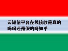 包含云短信平台在线接收是真的吗吗还是假的呀知乎的词条