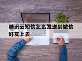 腾讯云短信怎么发送到微信好友上去