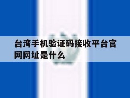 包含台湾手机验证码接收平台官网网址是什么的词条