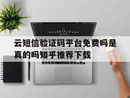 云短信验证码平台免费吗是真的吗知乎推荐下载的简单介绍