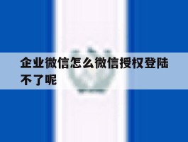 企业微信怎么微信授权登陆不了呢