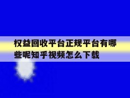 关于权益回收平台正规平台有哪些呢知乎视频怎么下载的信息