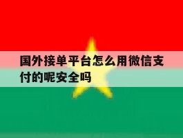 关于国外接单平台怎么用微信支付的呢安全吗的信息