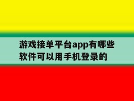 关于游戏接单平台app有哪些软件可以用手机登录的的信息