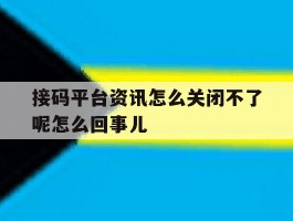 包含接码平台资讯怎么关闭不了呢怎么回事儿的词条