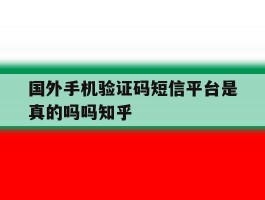 国外手机验证码短信平台是真的吗吗知乎的简单介绍