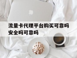 流量卡代理平台购买可靠吗安全吗可靠吗的简单介绍