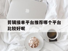 剪辑接单平台推荐哪个平台比较好呢