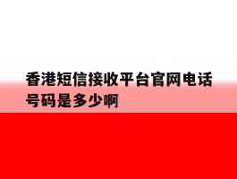 关于香港短信接收平台官网电话号码是多少啊的信息