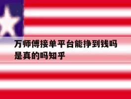 关于万师傅接单平台能挣到钱吗是真的吗知乎的信息
