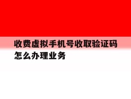 收费虚拟手机号收取验证码怎么办理业务