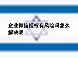 企业微信授权有风险吗怎么解决呢
