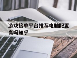 包含游戏接单平台推荐电脑配置高吗知乎的词条