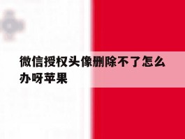 微信授权头像删除不了怎么办呀苹果