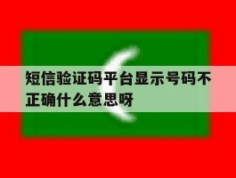 短信验证码平台显示号码不正确什么意思呀的简单介绍