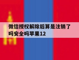 微信授权解除后算是注销了吗安全吗苹果12的简单介绍