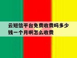 云短信平台免费收费吗多少钱一个月啊怎么收费的简单介绍