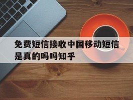 免费短信接收中国移动短信是真的吗吗知乎的简单介绍