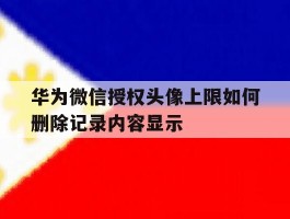 华为微信授权头像上限如何删除记录内容显示