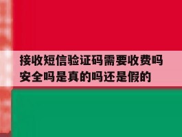 接收短信验证码需要收费吗安全吗是真的吗还是假的的简单介绍