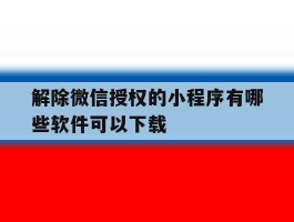 关于解除微信授权的小程序有哪些软件可以下载的信息