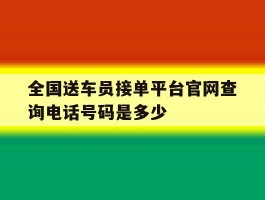 全国送车员接单平台官网查询电话号码是多少