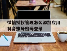 微信授权管理怎么添加应用抖音账号密码登录