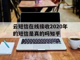 关于云短信在线接收2020年的短信是真的吗知乎的信息