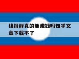 线报群真的能赚钱吗知乎文章下载不了