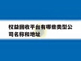关于权益回收平台有哪些类型公司名称和地址的信息