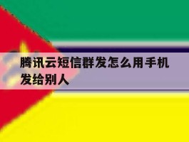 腾讯云短信群发怎么用手机发给别人