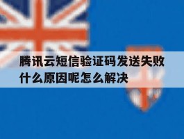 关于腾讯云短信验证码发送失败什么原因呢怎么解决的信息