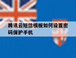 关于腾讯云短信模板如何设置密码保护手机的信息