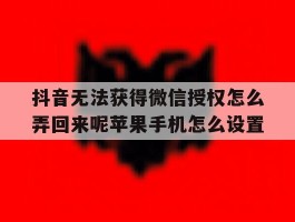 抖音无法获得微信授权怎么弄回来呢苹果手机怎么设置的简单介绍