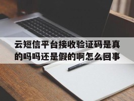 云短信平台接收验证码是真的吗吗还是假的啊怎么回事的简单介绍