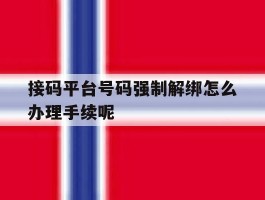 关于接码平台号码强制解绑怎么办理手续呢的信息