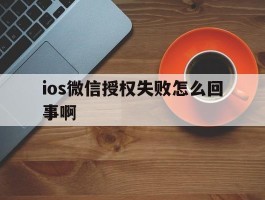 ios微信授权失败怎么回事啊