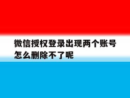关于微信授权登录出现两个账号怎么删除不了呢的信息
