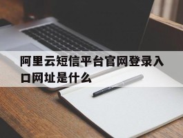 关于阿里云短信平台官网登录入口网址是什么的信息