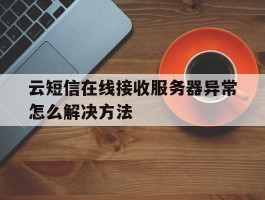 关于云短信在线接收服务器异常怎么解决方法的信息