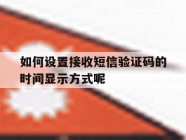 如何设置接收短信验证码的时间显示方式呢