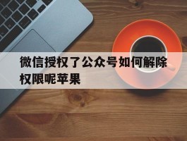 微信授权了公众号如何解除权限呢苹果