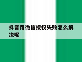 抖音用微信授权失败怎么解决呢