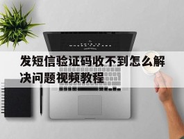 发短信验证码收不到怎么解决问题视频教程