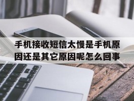 手机接收短信太慢是手机原因还是其它原因呢怎么回事的简单介绍